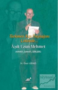 Türkmen Kızı Daylağını Çekende... Aşık Uzun Mehmet (Hayatı, Sanatı, Şiirleri)